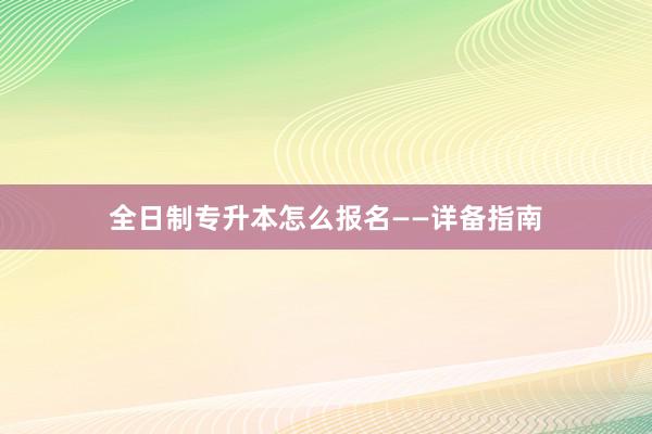 全日制专升本怎么报名——详备指南