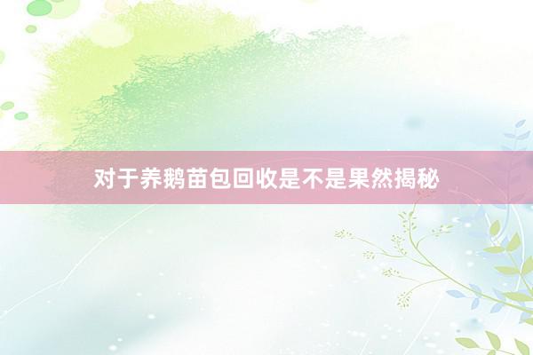 对于养鹅苗包回收是不是果然揭秘