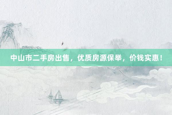 中山市二手房出售，优质房源保举，价钱实惠！
