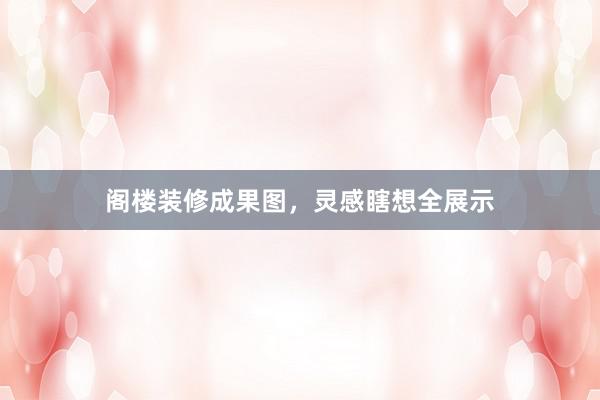 阁楼装修成果图，灵感瞎想全展示