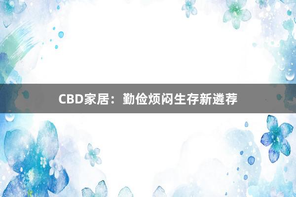CBD家居：勤俭烦闷生存新遴荐