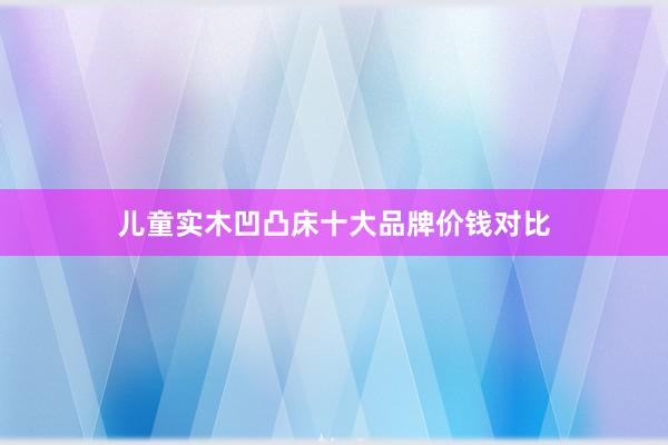 儿童实木凹凸床十大品牌价钱对比