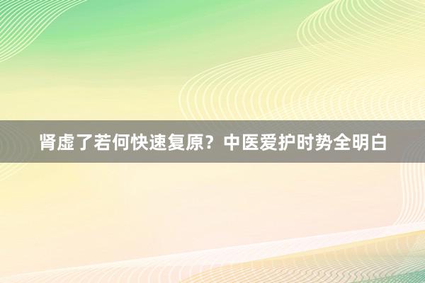 肾虚了若何快速复原？中医爱护时势全明白