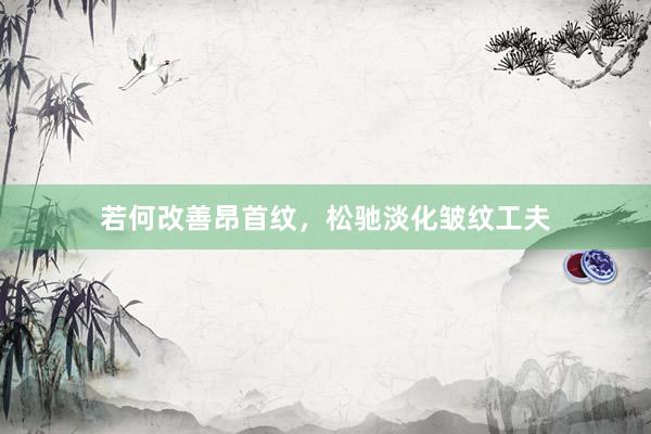 若何改善昂首纹，松驰淡化皱纹工夫