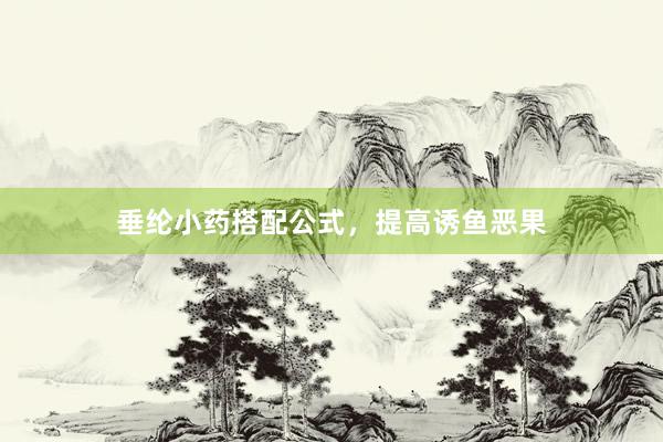 垂纶小药搭配公式，提高诱鱼恶果