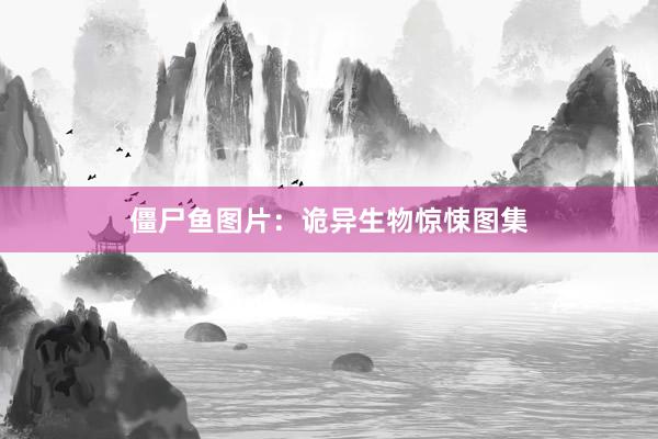 僵尸鱼图片：诡异生物惊悚图集