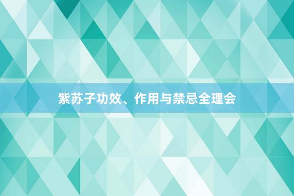 紫苏子功效、作用与禁忌全理会