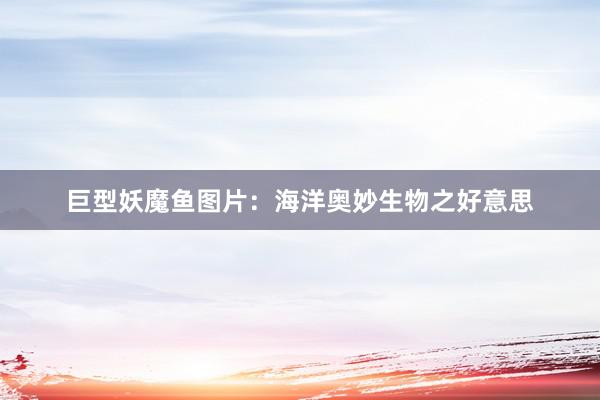 巨型妖魔鱼图片：海洋奥妙生物之好意思