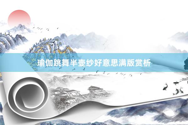 瑜伽跳舞半壶纱好意思满版赏析