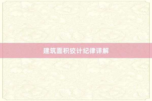 建筑面积狡计纪律详解